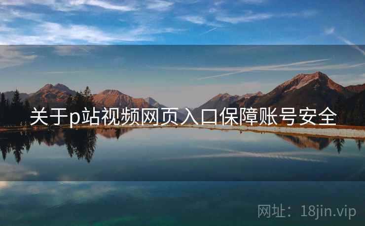 关于p站视频网页入口保障账号安全  第2张