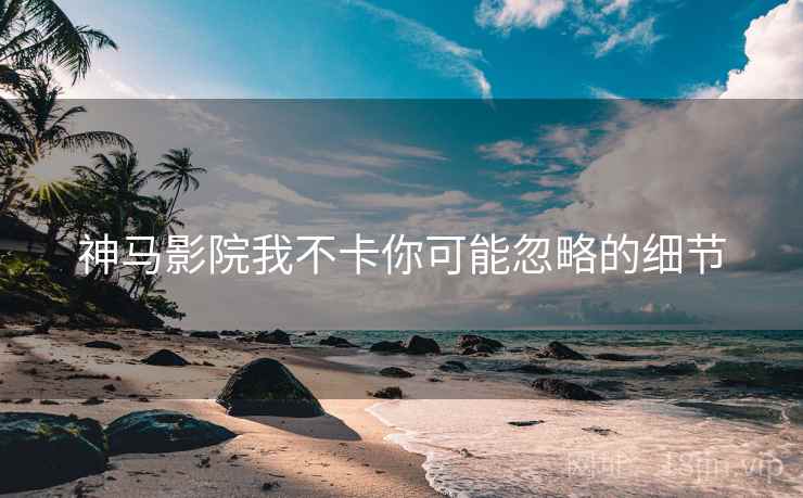 神马影院我不卡你可能忽略的细节  第2张