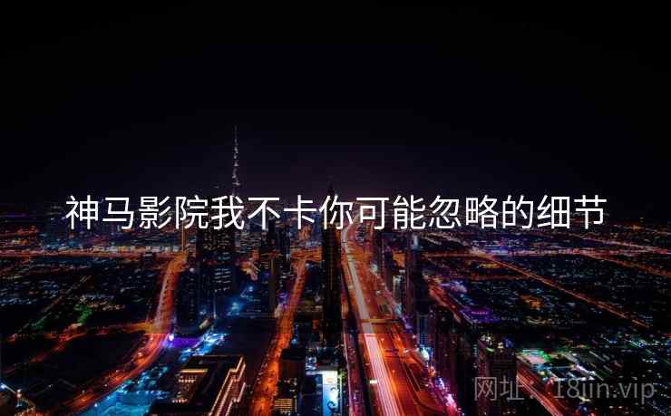 神马影院我不卡你可能忽略的细节  第1张