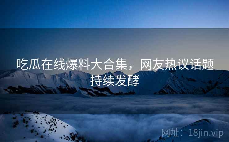 吃瓜在线爆料大合集，网友热议话题持续发酵  第1张