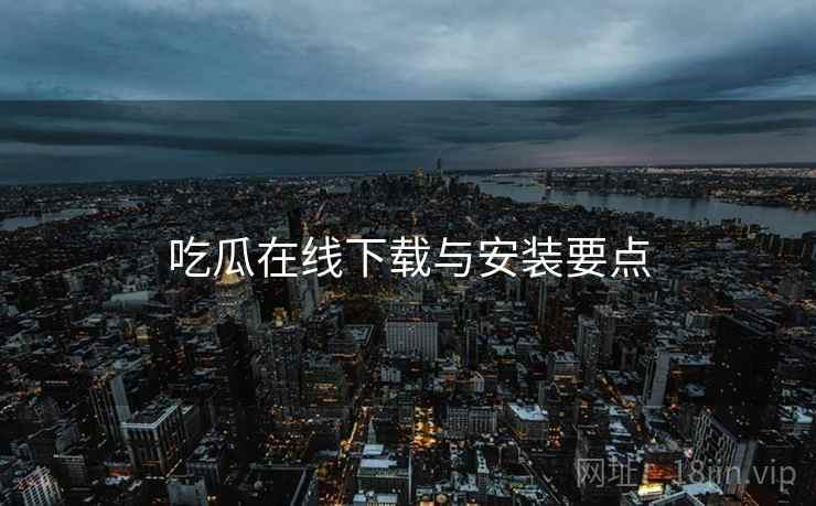 吃瓜在线下载与安装要点  第1张