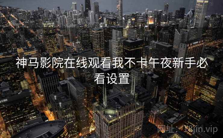 神马影院在线观看我不卡午夜新手必看设置  第1张