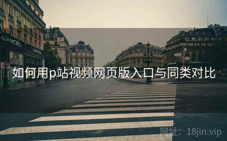 如何用p站视频网页版入口与同类对比  第1张