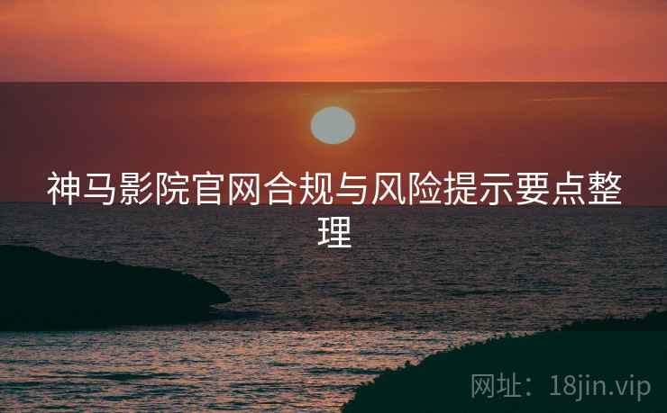 神马影院官网合规与风险提示要点整理  第1张