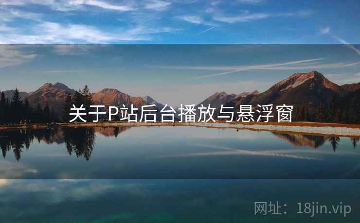 关于P站后台播放与悬浮窗  第1张