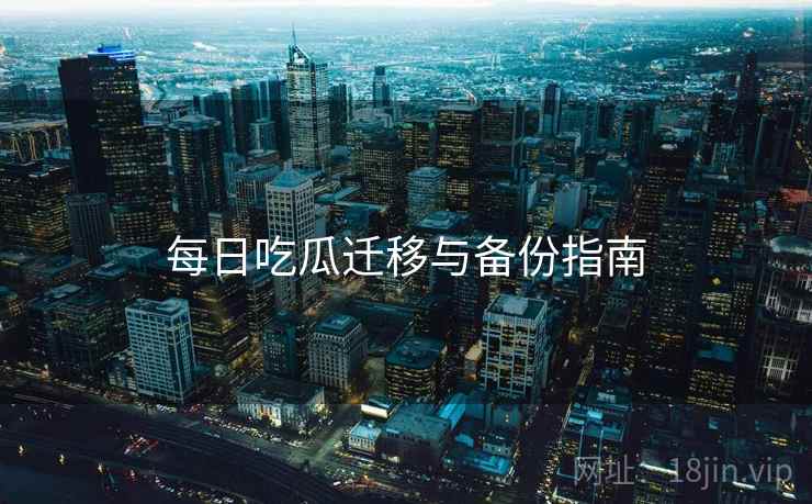 每日吃瓜迁移与备份指南  第2张