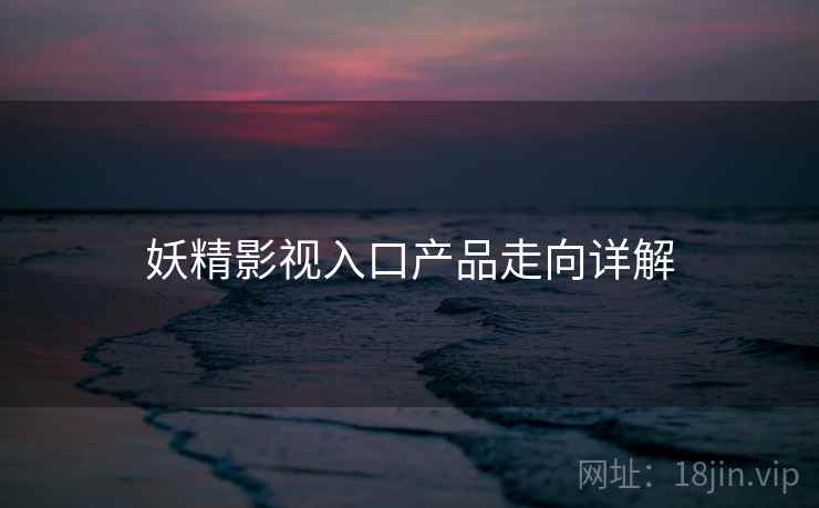 妖精影视入口产品走向详解  第1张