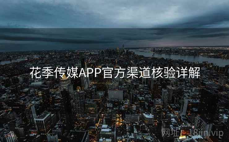 花季传媒APP官方渠道核验详解  第2张