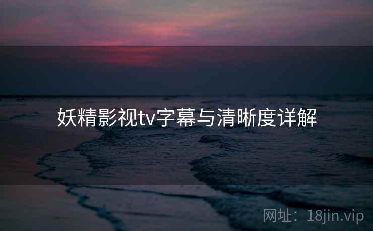 妖精影视tv字幕与清晰度详解  第1张