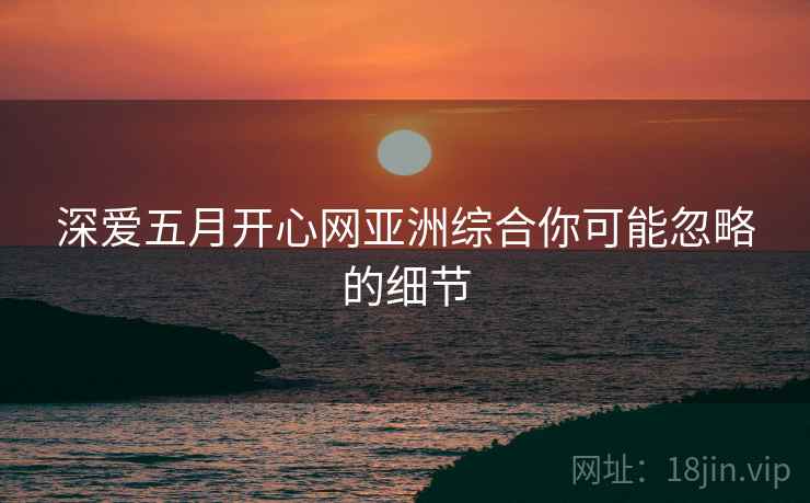 深爱五月开心网亚洲综合你可能忽略的细节  第1张