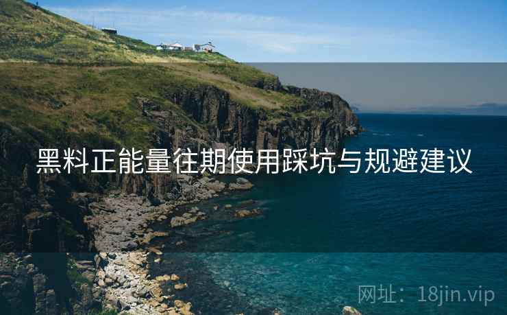 黑料正能量往期使用踩坑与规避建议  第1张