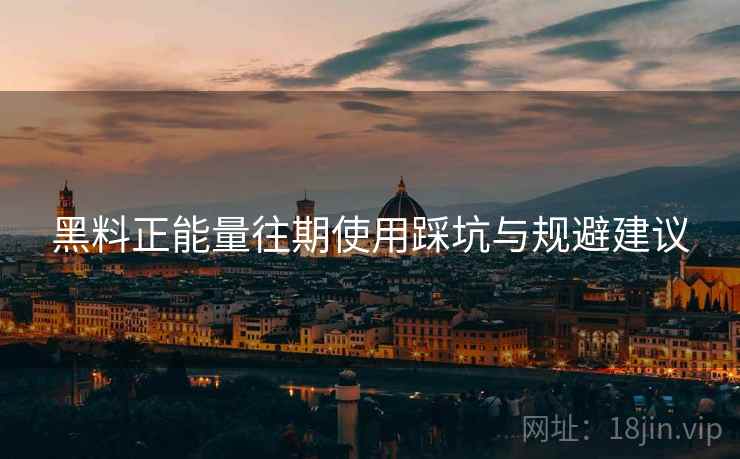 黑料正能量往期使用踩坑与规避建议  第2张