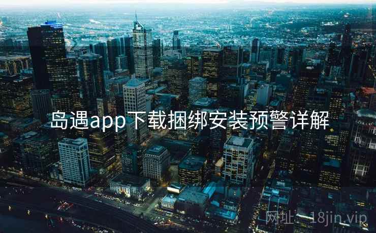 岛遇app下载捆绑安装预警详解  第2张