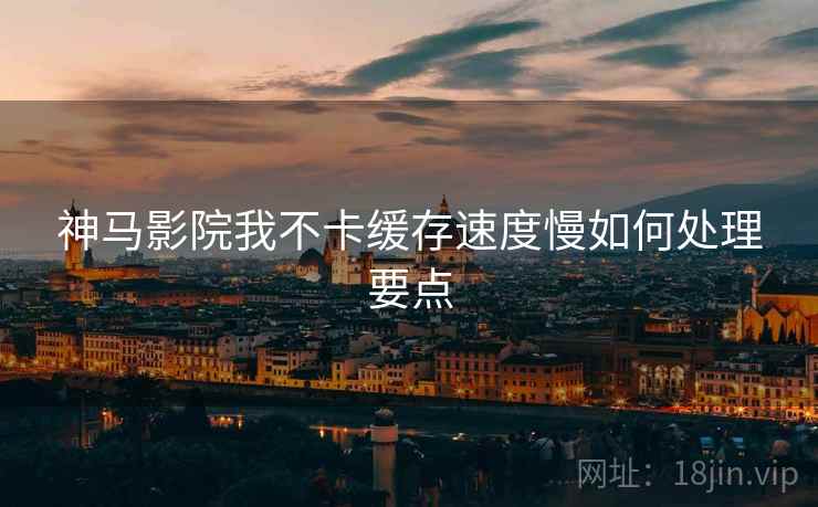神马影院我不卡缓存速度慢如何处理要点  第1张