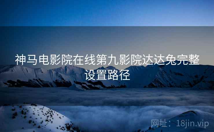 神马电影院在线第九影院达达兔完整设置路径  第1张