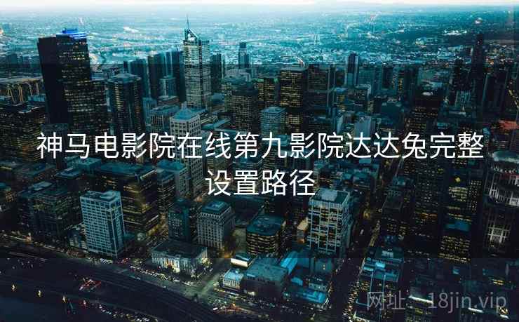 神马电影院在线第九影院达达兔完整设置路径  第2张
