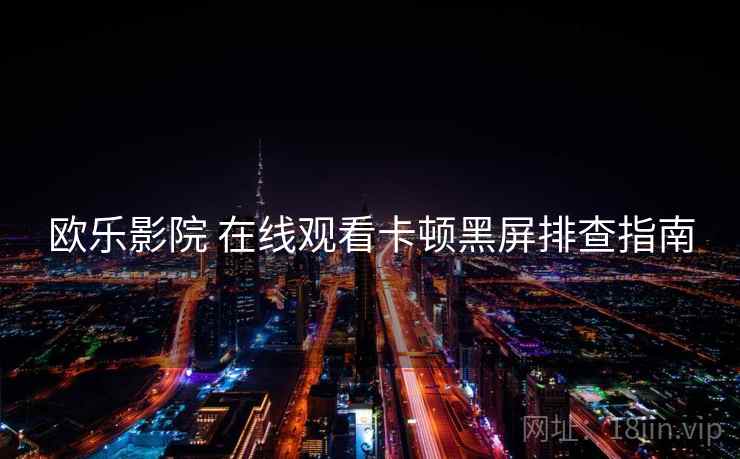 欧乐影院 在线观看卡顿黑屏排查指南  第1张