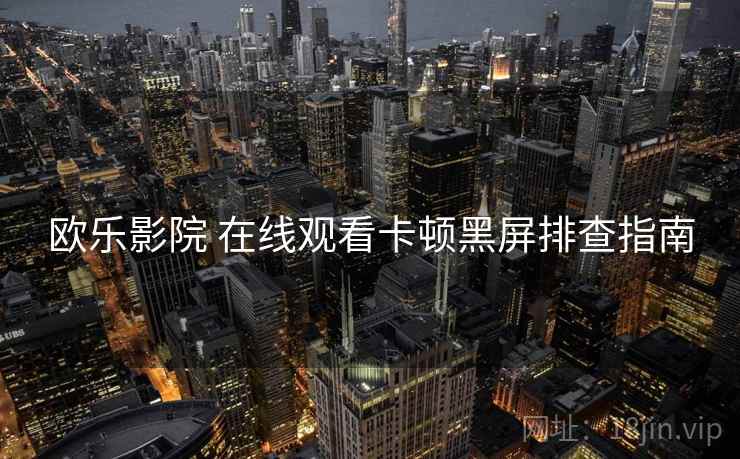 欧乐影院 在线观看卡顿黑屏排查指南  第2张