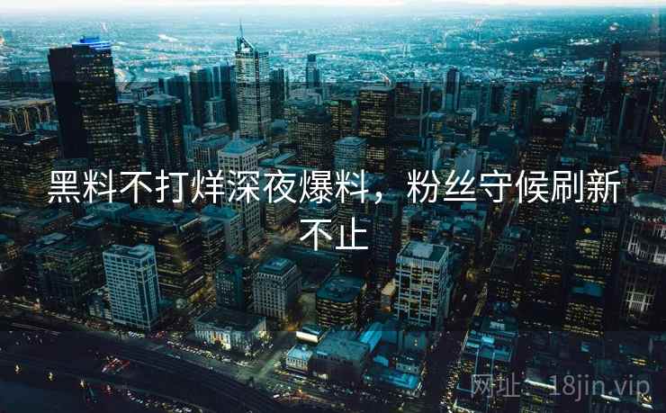 黑料不打烊深夜爆料，粉丝守候刷新不止  第2张