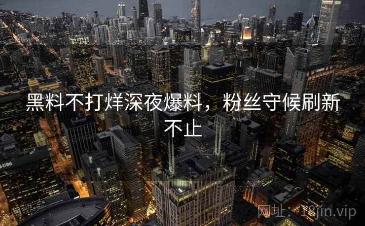 黑料不打烊深夜爆料，粉丝守候刷新不止  第1张