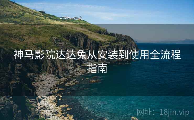 神马影院达达兔从安装到使用全流程指南  第2张