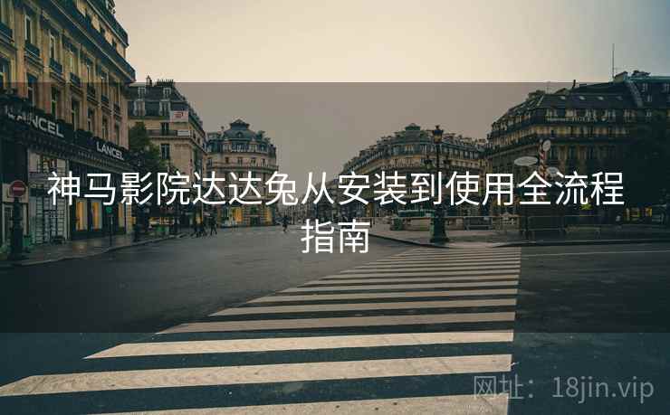 神马影院达达兔从安装到使用全流程指南  第1张