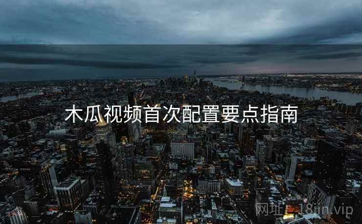 木瓜视频首次配置要点指南  第1张
