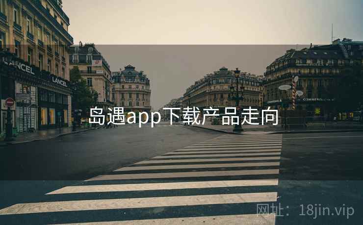 岛遇app下载产品走向  第2张