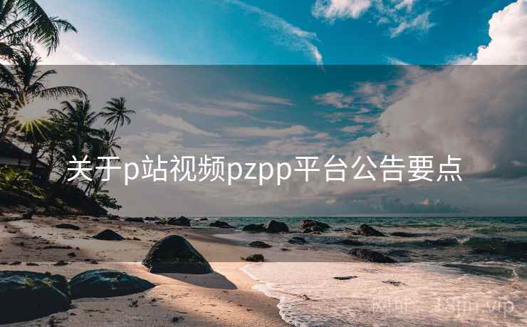 关于p站视频pzpp平台公告要点  第1张