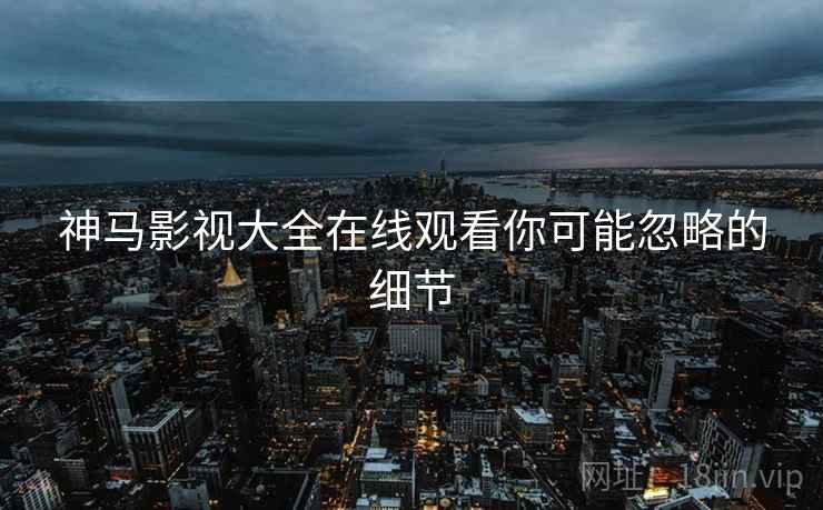 神马影视大全在线观看你可能忽略的细节  第1张
