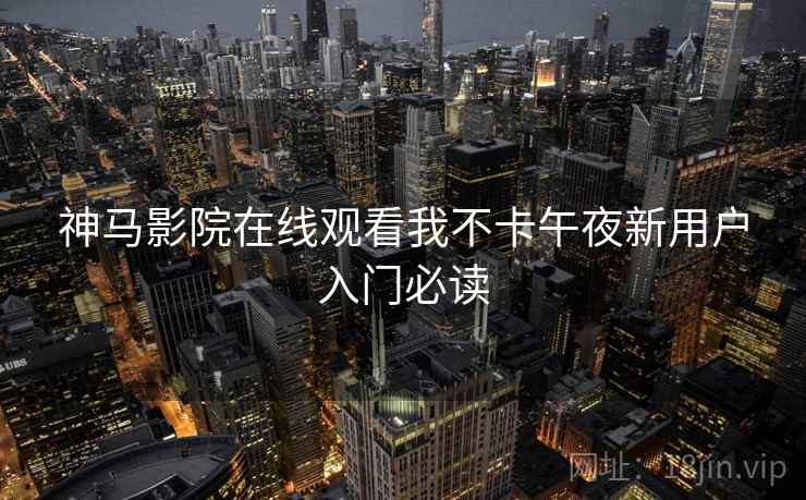 神马影院在线观看我不卡午夜新用户入门必读  第1张
