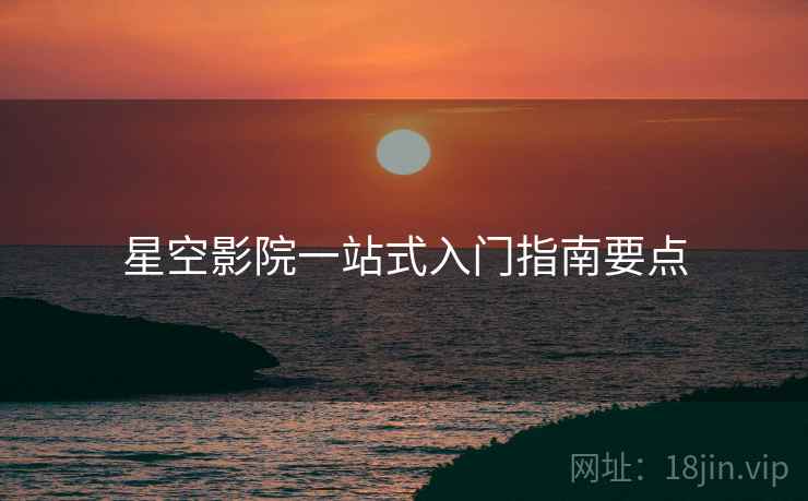星空影院一站式入门指南要点  第2张