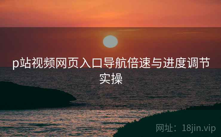 p站视频网页入口导航倍速与进度调节实操  第2张