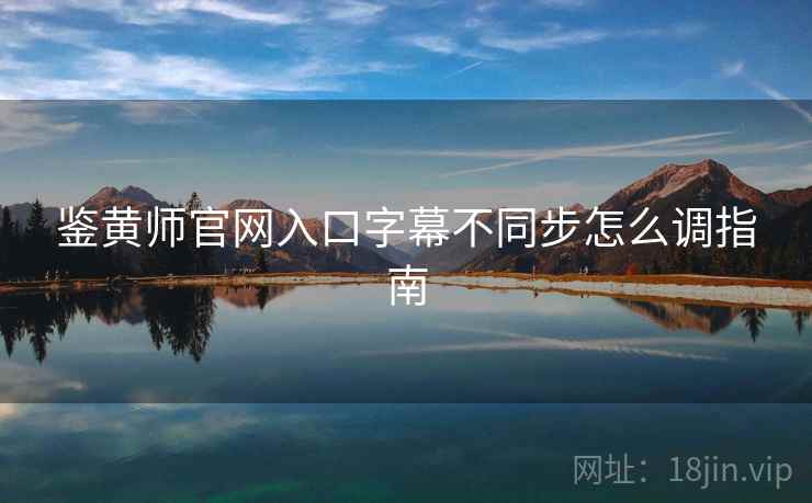 鉴黄师官网入口字幕不同步怎么调指南  第1张