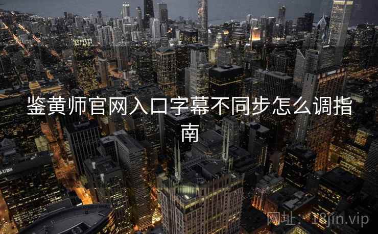 鉴黄师官网入口字幕不同步怎么调指南  第2张