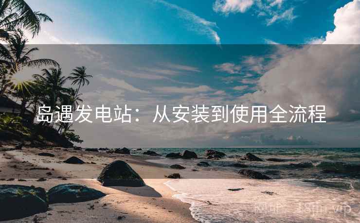 岛遇发电站：从安装到使用全流程  第1张