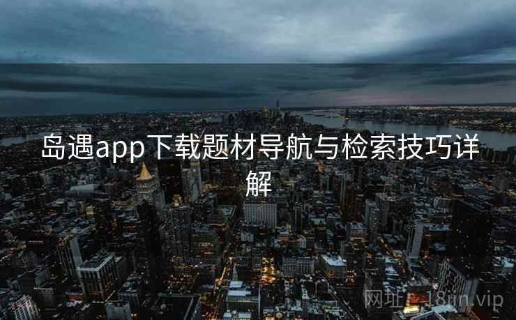 岛遇app下载题材导航与检索技巧详解  第2张
