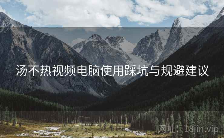 汤不热视频电脑使用踩坑与规避建议  第2张