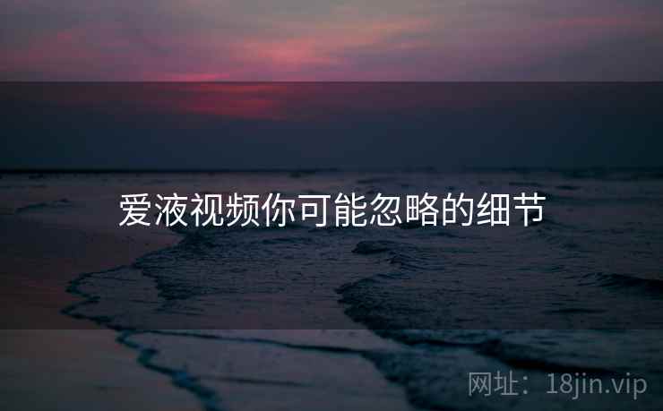 爱液视频你可能忽略的细节  第2张