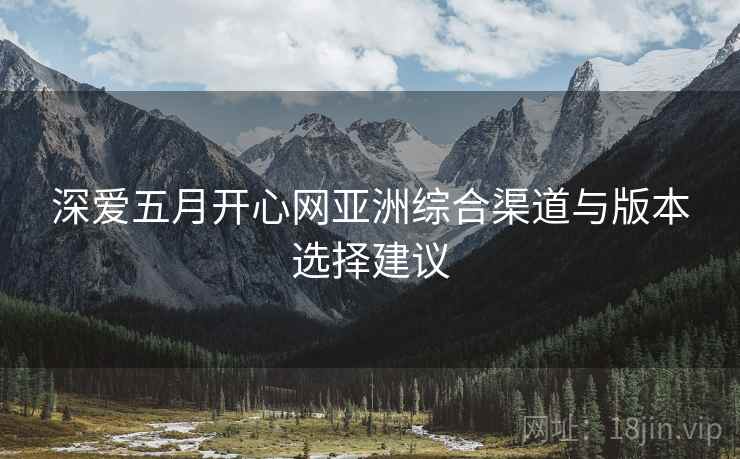 深爱五月开心网亚洲综合渠道与版本选择建议  第1张