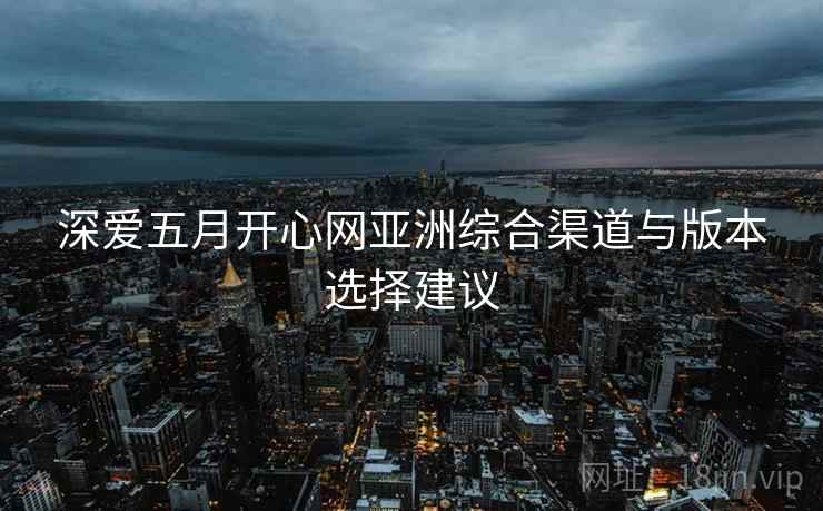深爱五月开心网亚洲综合渠道与版本选择建议  第2张
