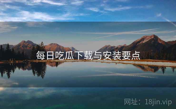 每日吃瓜下载与安装要点  第1张