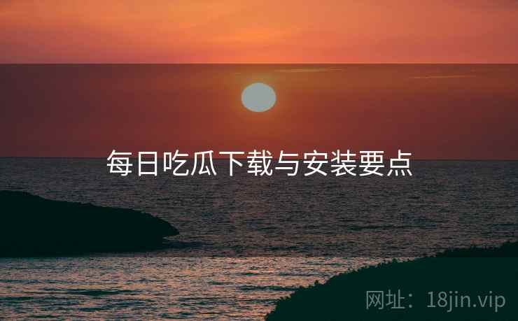 每日吃瓜下载与安装要点  第2张