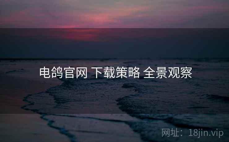 电鸽官网 下载策略 全景观察  第1张
