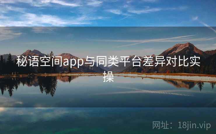 秘语空间app与同类平台差异对比实操  第1张